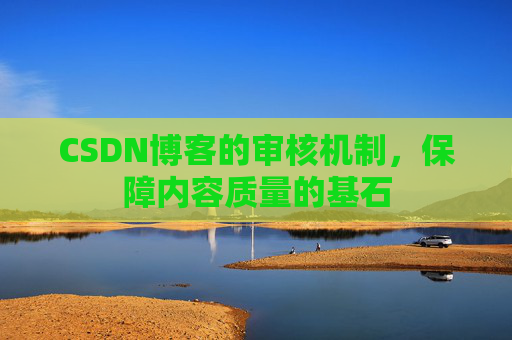 CSDN博客的审核机制，保障内容质量的基石
